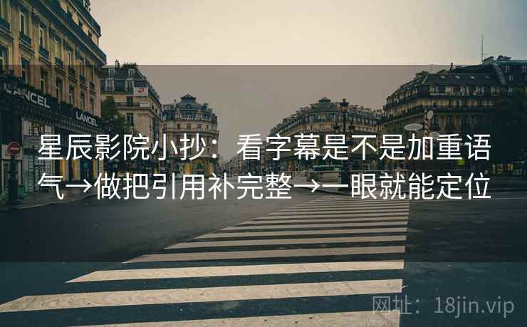 星辰影院小抄：看字幕是不是加重语气→做把引用补完整→一眼就能定位
