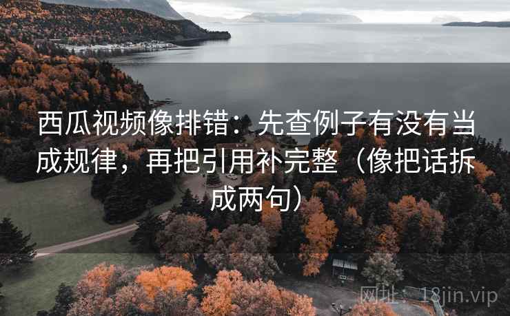 西瓜视频像排错：先查例子有没有当成规律，再把引用补完整（像把话拆成两句）