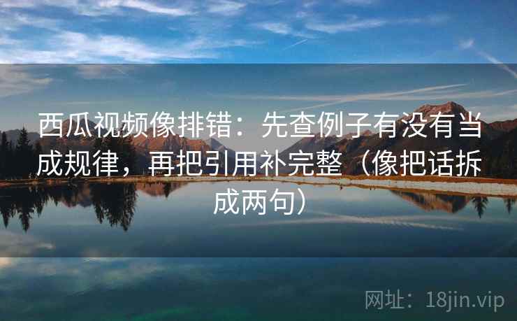 西瓜视频像排错:先查例子有没有当成规律,再把引用补完整(像把话拆成两句) 西瓜视频像排错:先查例子有没有当成规律,再把引用补完整(像把话拆成两句)