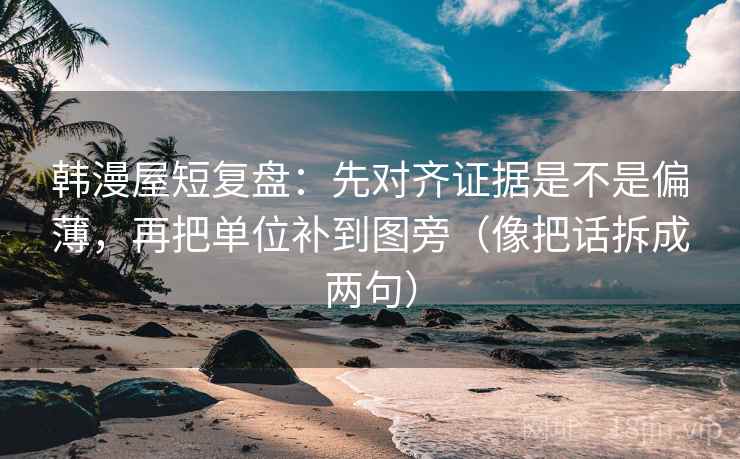 韩漫屋短复盘：先对齐证据是不是偏薄，再把单位补到图旁（像把话拆成两句）
