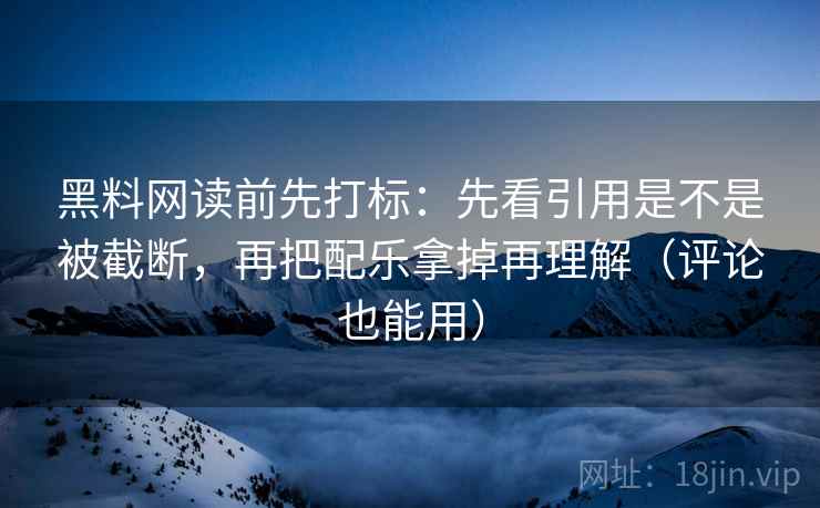 黑料网读前先打标:先看引用是不是被截断,再把配乐拿掉再理解(评论也能用) 黑料网读前先打标:先看引用是不是被截断,再把配乐拿掉再理解(评论也能用)