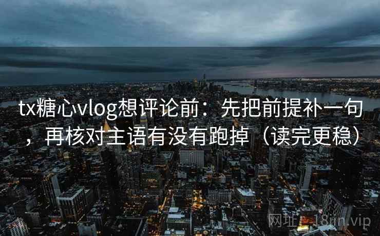 tx糖心vlog想评论前:先把前提补一句,再核对主语有没有跑掉(读完更稳) tx糖心vlog想评论前:先把前提补一句,再核对主语有没有跑掉(读完更稳)