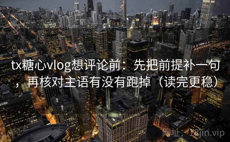 tx糖心vlog想评论前：先把前提补一句，再核对主语有没有跑掉（读完更稳）