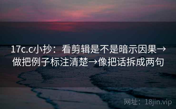 17c.c小抄:看剪辑是不是暗示因果→做把例子标注清楚→像把话拆成两句 17c.c小抄:看剪辑是不是暗示因果→做把例子标注清楚→像把话拆成两句