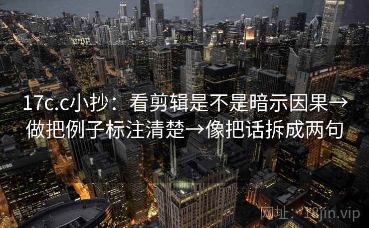 17c.c小抄:看剪辑是不是暗示因果→做把例子标注清楚→像把话拆成两句 17c.c小抄:看剪辑是不是暗示因果→做把例子标注清楚→像把话拆成两句