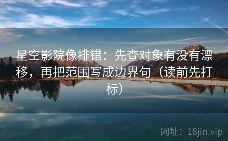星空影院像排错:先查对象有没有漂移,再把范围写成边界句(读前先打标) 星空影院像排错:先查对象有没有漂移,再把范围写成边界句(读前先打标)