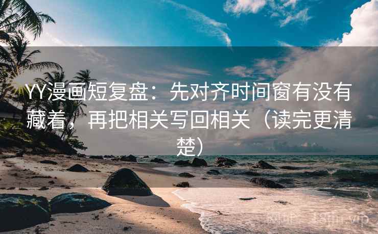YY漫画短复盘:先对齐时间窗有没有藏着,再把相关写回相关(读完更清楚) YY漫画短复盘:先对齐时间窗有没有藏着,再把相关写回相关(读完更清楚)