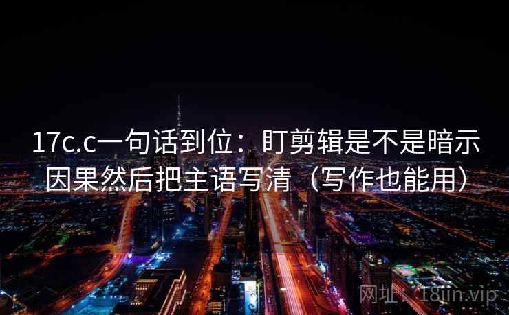 17c.c一句话到位:盯剪辑是不是暗示因果然后把主语写清(写作也能用) 17c.c一句话到位:盯剪辑是不是暗示因果然后把主语写清(写作也能用)